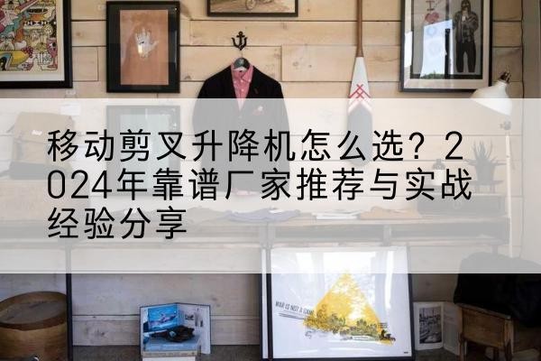 宽城升降平台厂家推荐-移动剪叉升降机怎么选？2024年靠谱厂家推荐与实战经验分享