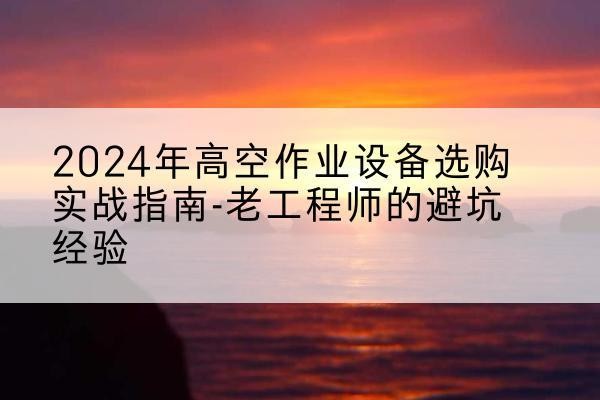 宽城高空作业升降机厂家推荐-2024年高空作业设备选购实战指南-老工程师的避坑经验