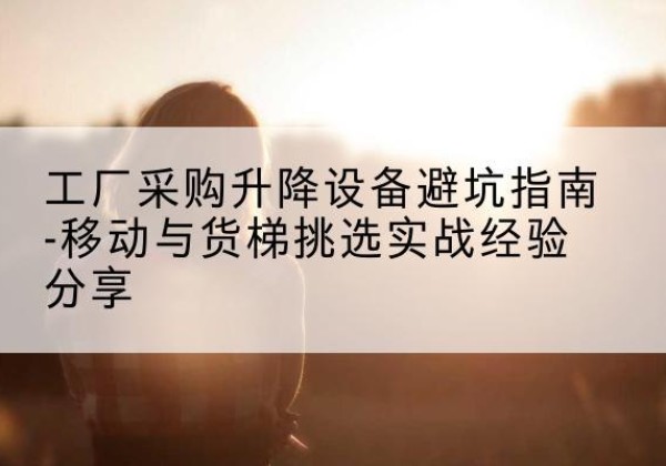 宽城移动式升降机怎么选-工厂采购升降设备避坑指南-移动与货梯挑选实战经验分享