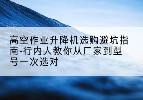 宽城升降平台厂家-高空作业升降机选购避坑指南-行内人教你从厂家到型号一次选对