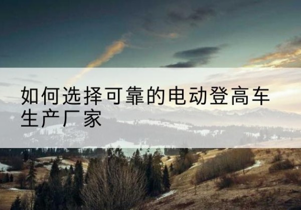 宽城电动登高车厂家-如何选择可靠的电动登高车生产厂家