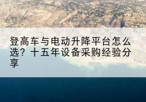 宽城登高车厂家厂家-登高车与电动升降平台怎么选？十五年设备采购经验分享