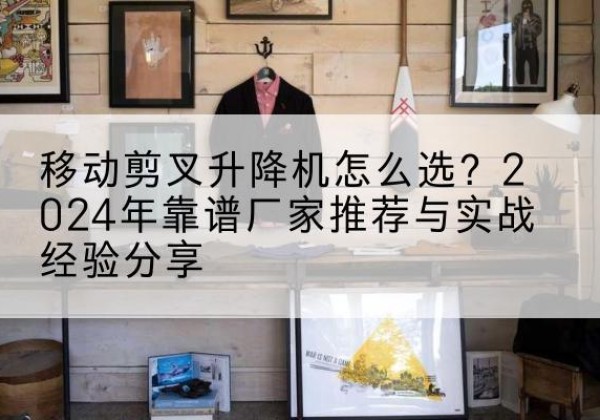 宽城升降平台厂家推荐-移动剪叉升降机怎么选？2024年靠谱厂家推荐与实战经验分享